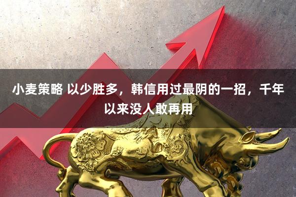 小麦策略 以少胜多，韩信用过最阴的一招，千年以来没人敢再用