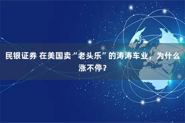 民银证券 在美国卖“老头乐”的涛涛车业，为什么涨不停？