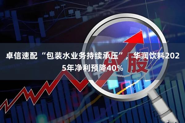 卓信速配 “包装水业务持续承压”，华润饮料2025年净利预降40%