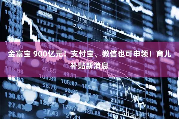 金富宝 900亿元！支付宝、微信也可申领！育儿补贴新消息