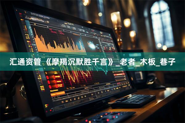 汇通资管 《摩羯沉默胜千言》_老者_木板_巷子