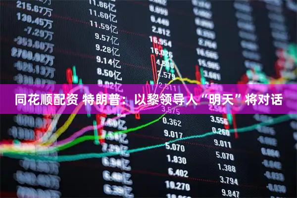 同花顺配资 特朗普：以黎领导人“明天”将对话