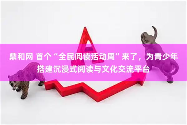 鼎和网 首个“全民阅读活动周”来了，为青少年搭建沉浸式阅读与文化交流平台