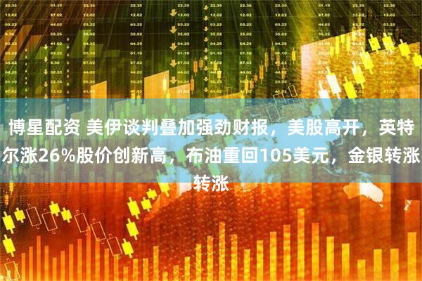 博星配资 美伊谈判叠加强劲财报，美股高开，英特尔涨26%股价创新高，布油重回105美元，金银转涨