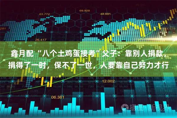 鑫月配 “八个土鸡蛋接考”父子：靠别人捐款，捐得了一时，保不了一世，人要靠自己努力才行