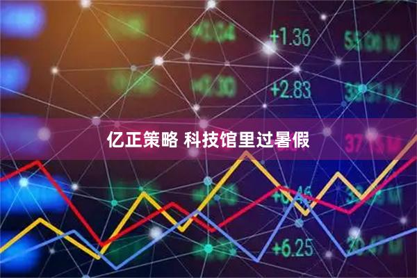 亿正策略 科技馆里过暑假