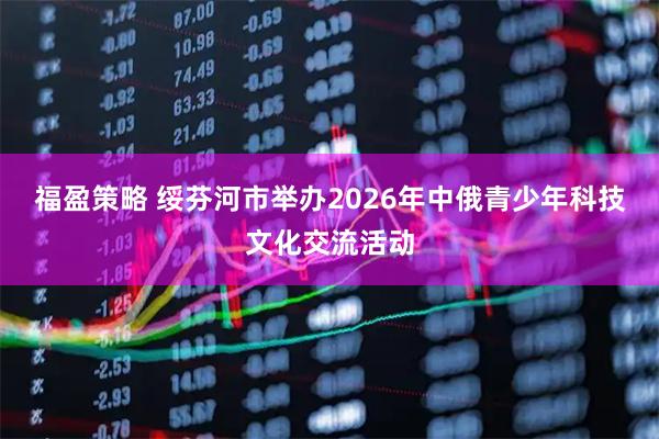 福盈策略 绥芬河市举办2026年中俄青少年科技文化交流活动