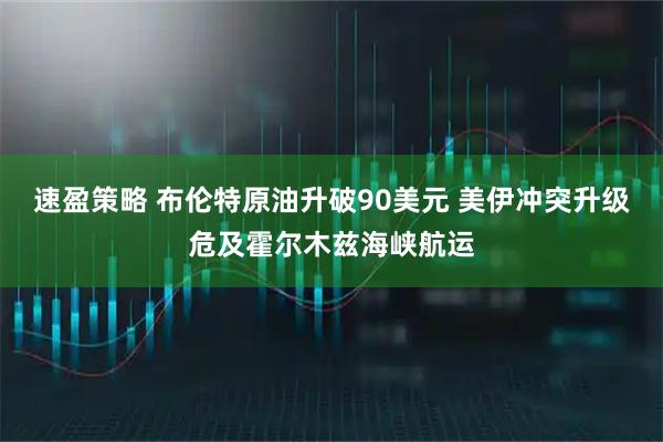 速盈策略 布伦特原油升破90美元 美伊冲突升级危及霍尔木兹海峡航运