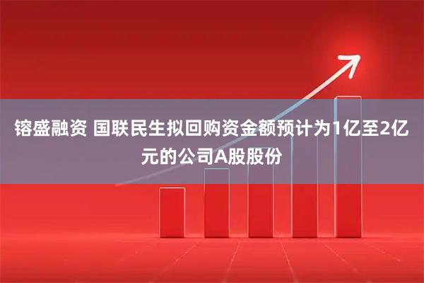 镕盛融资 国联民生拟回购资金额预计为1亿至2亿元的公司A股股份