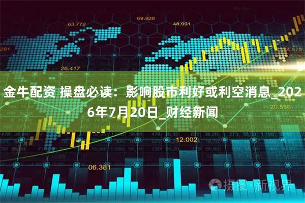 金牛配资 操盘必读：影响股市利好或利空消息_2026年7月20日_财经新闻