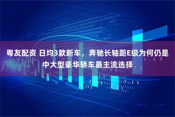 粤友配资 日均3款新车，奔驰长轴距E级为何仍是中大型豪华轿车最主流选择