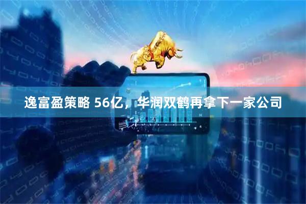 逸富盈策略 56亿，华润双鹤再拿下一家公司