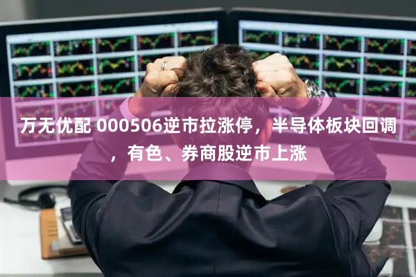万无优配 000506逆市拉涨停，半导体板块回调，有色、券商股逆市上涨
